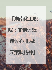 湖南化工职院：非遗剪纸传匠心 机械元素映精神