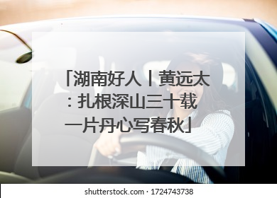 湖南好人丨黄远太：扎根深山三十载 一片丹心写春秋