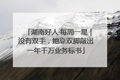 湖南好人·每周一星｜没有双手，她靠双脚敲出一年千万业务标书