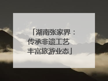 湖南张家界：传承非遗工艺 丰富旅游业态
