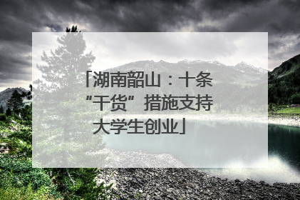湖南韶山：十条“干货”措施支持大学生创业