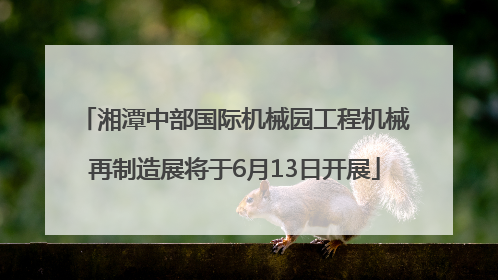 湘潭中部国际机械园工程机械再制造展将于6月13日开展
