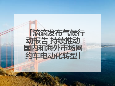滴滴发布气候行动报告 持续推动国内和海外市场网约车电动化转型