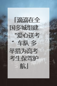 滴滴在全国多城组建“爱心送考”车队 多举措为高考考生保驾护航