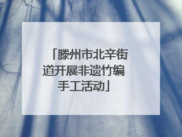 滕州市北辛街道开展非遗竹编手工活动