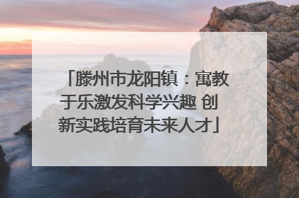 滕州市龙阳镇：寓教于乐激发科学兴趣 创新实践培育未来人才