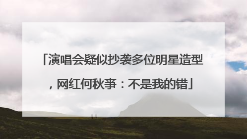 演唱会疑似抄袭多位明星造型，网红何秋亊：不是我的错