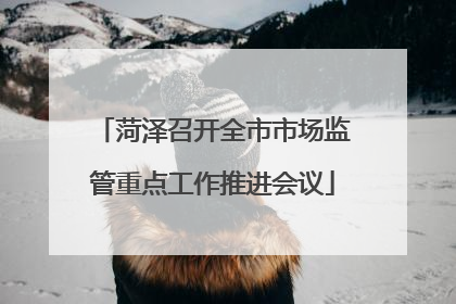 菏泽召开全市市场监管重点工作推进会议