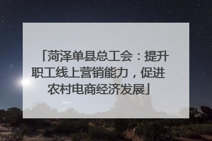 菏泽单县总工会：提升职工线上营销能力，促进农村电商经济发展