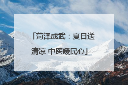 菏泽成武：夏日送清凉 中医暖民心
