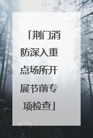 荆门消防深入重点场所开展节前专项检查