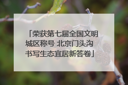荣获第七届全国文明城区称号 北京门头沟书写生态宜居新答卷
