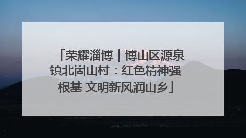 荣耀淄博｜博山区源泉镇北崮山村：红色精神强根基 文明新风润山乡