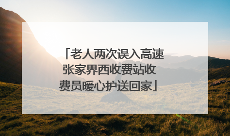 老人两次误入高速 张家界西收费站收费员暖心护送回家