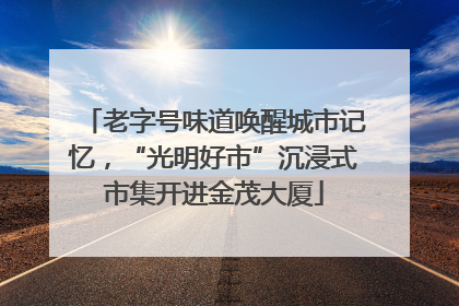 老字号味道唤醒城市记忆，“光明好市”沉浸式市集开进金茂大厦