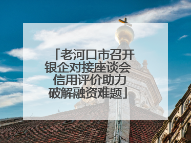 老河口市召开银企对接座谈会 信用评价助力破解融资难题