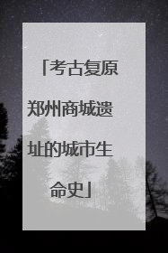 考古复原郑州商城遗址的城市生命史