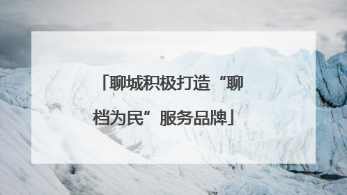 聊城积极打造“聊档为民”服务品牌