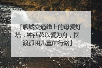 聊城交通线上的母爱灯塔：钟西燕以爱为舟，摆渡孤困儿童前行路