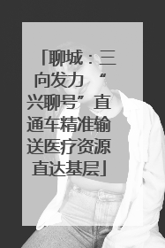 聊城：三向发力 “兴聊号”直通车精准输送医疗资源直达基层