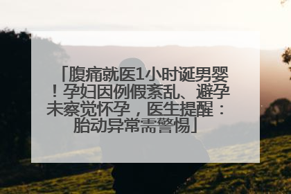 腹痛就医1小时诞男婴！孕妇因例假紊乱、避孕未察觉怀孕，医生提醒：胎动异常需警惕