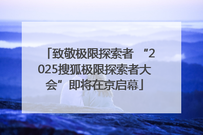 致敬极限探索者 “2025搜狐极限探索者大会”即将在京启幕