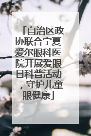 自治区政协联合宁夏爱尔眼科医院开展爱眼日科普活动，守护儿童眼健康