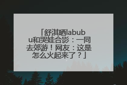 舒淇晒labubu和哭娃合影：一同去郊游！网友：这是怎么火起来了？