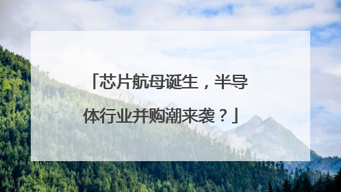 芯片航母诞生，半导体行业并购潮来袭？
