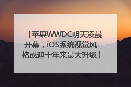 苹果WWDC明天凌晨开幕，iOS系统视觉风格或迎十年来最大升级