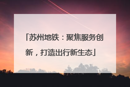 苏州地铁：聚焦服务创新，打造出行新生态