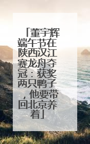 董宇辉端午节在陕西汉江赛龙舟夺冠：获奖两只鸭子，他要带回北京养着