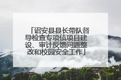 诏安县县长带队督导检查专项债项目建设、审计反馈问题整改和校园安全工作