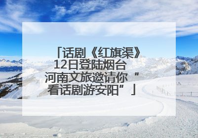 话剧《红旗渠》12日登陆烟台 河南文旅邀请你“看话剧游安阳”