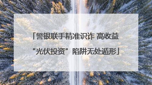 警银联手精准识诈 高收益“光伏投资”陷阱无处遁形