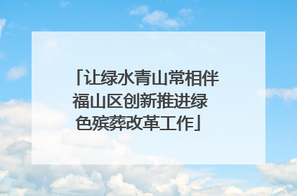 让绿水青山常相伴 福山区创新推进绿色殡葬改革工作