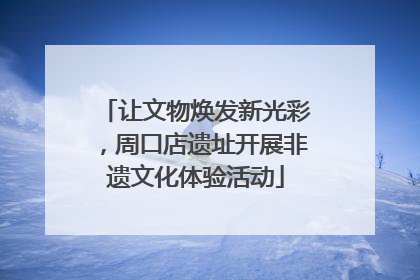 让文物焕发新光彩，周口店遗址开展非遗文化体验活动