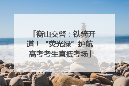 衡山交警：铁骑开道！“荧光绿”护航高考考生直抵考场