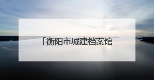 衡阳市城建档案馆开展“6·9国际档案日”系列活动
