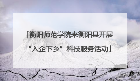 衡阳师范学院来衡阳县开展“入企下乡”科技服务活动