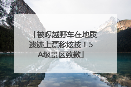 被曝越野车在地质遗迹上漂移炫技！5A级景区致歉