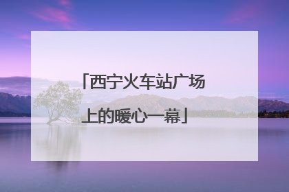 西宁火车站广场上的暖心一幕