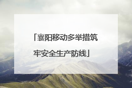 襄阳移动多举措筑牢安全生产防线