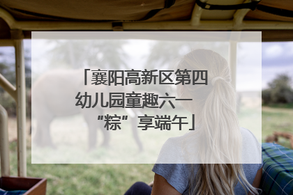 襄阳高新区第四幼儿园童趣六一 “粽”享端午