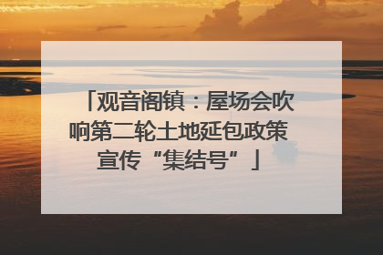 观音阁镇：屋场会吹响第二轮土地延包政策宣传“集结号”