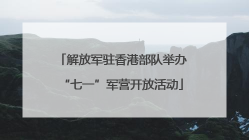 解放军驻香港部队举办“七一”军营开放活动