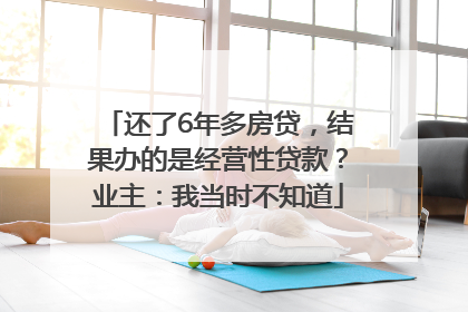 还了6年多房贷，结果办的是经营性贷款？业主：我当时不知道