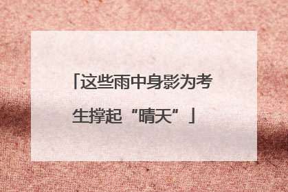 这些雨中身影为考生撑起“晴天”