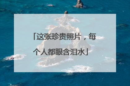 这张珍贵照片，每个人都眼含泪水