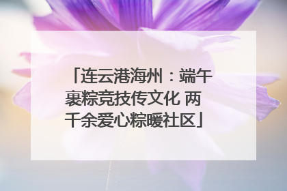 连云港海州：端午裹粽竞技传文化 两千余爱心粽暖社区